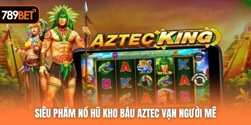 Siêu phẩm nổ hũ kho báu Aztec vạn người mê